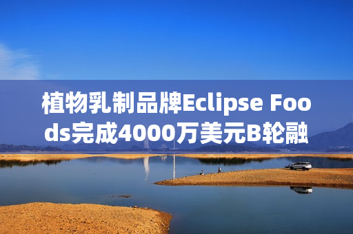 植物乳制品牌Eclipse Foods完成4000万美元B轮融资