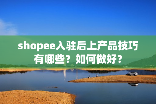 shopee入驻后上产品技巧有哪些？如何做好？