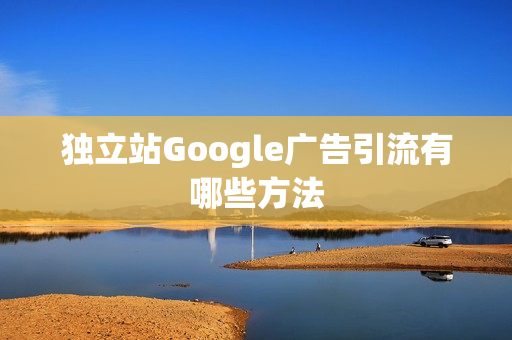 独立站Google广告引流有哪些方法