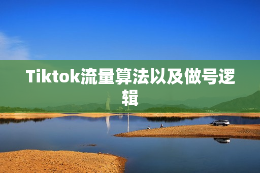 Tiktok流量算法以及做号逻辑