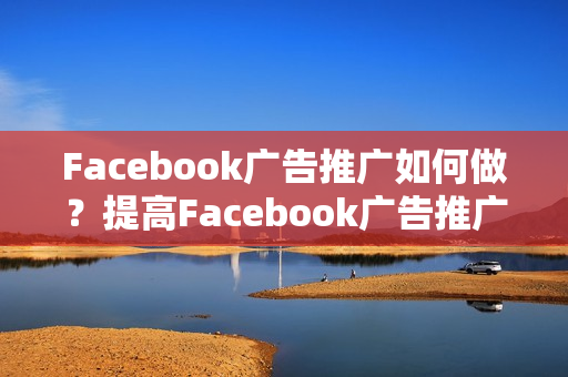 Facebook广告推广如何做？提高Facebook广告推广技巧