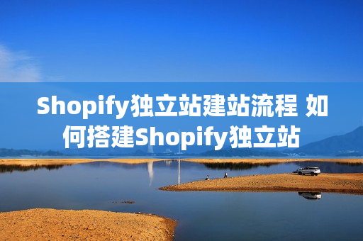 Shopify独立站建站流程 如何搭建Shopify独立站