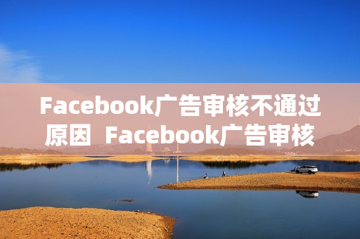 Facebook广告审核不通过原因  Facebook广告审核时间