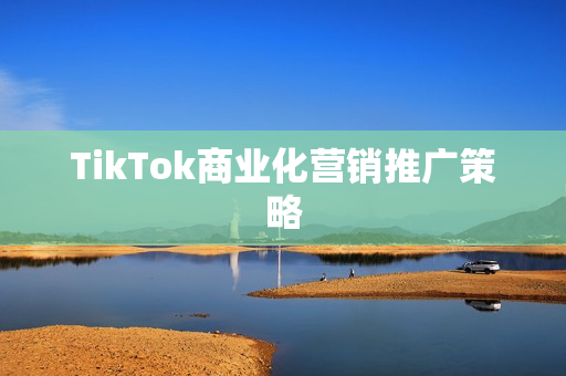 TikTok商业化营销推广策略