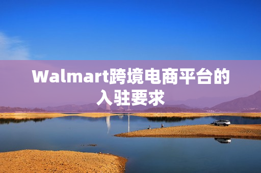 Walmart跨境电商平台的入驻要求