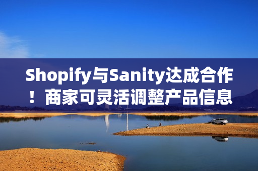 Shopify与Sanity达成合作！商家可灵活调整产品信息！