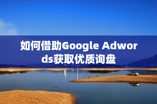 如何借助Google Adwords获取优质询盘