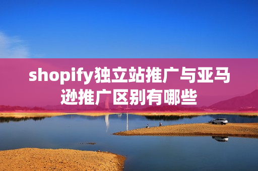 shopify独立站推广与亚马逊推广区别有哪些