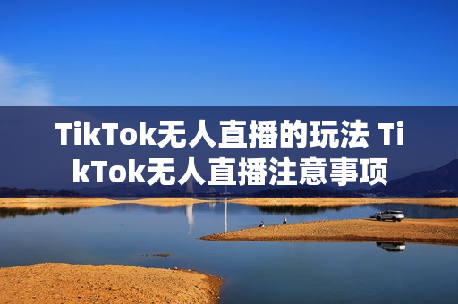 TikTok无人直播的玩法 TikTok无人直播注意事项