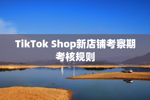 TikTok Shop新店铺考察期考核规则