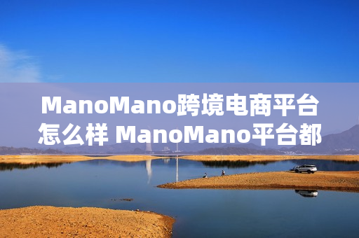 ManoMano跨境电商平台怎么样 ManoMano平台都有哪些优势