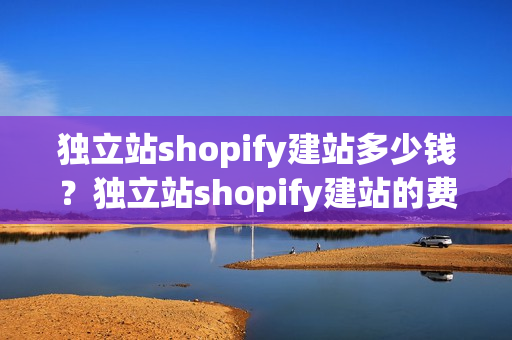 独立站shopify建站多少钱？独立站shopify建站的费用