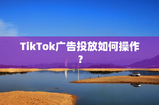 TikTok广告投放如何操作？