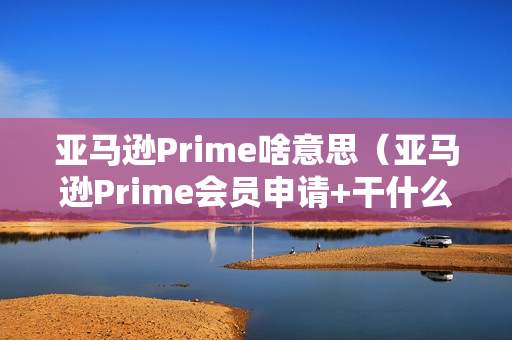 亚马逊Prime啥意思（亚马逊Prime会员申请+干什么用+权益）