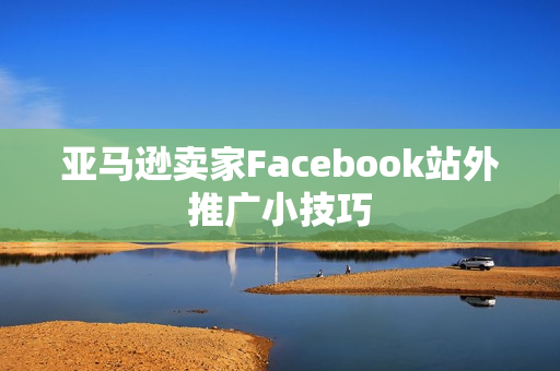 亚马逊卖家Facebook站外推广小技巧