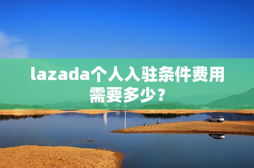 lazada个人入驻条件费用需要多少？