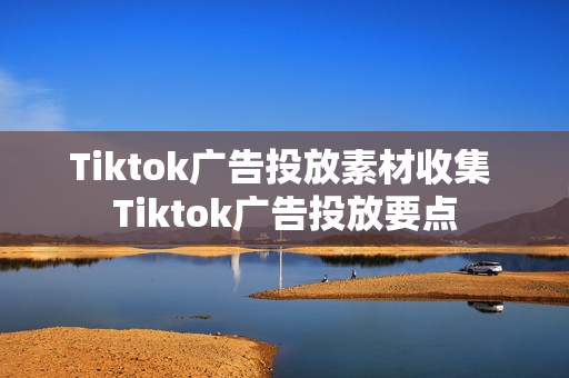 Tiktok广告投放素材收集 Tiktok广告投放要点