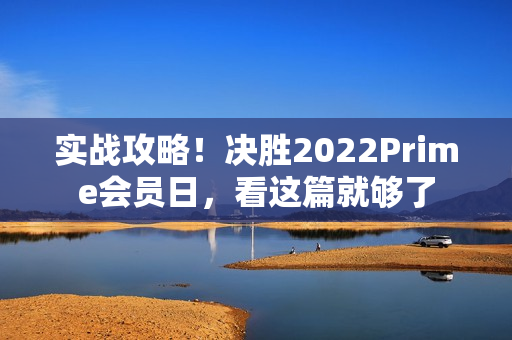 实战攻略！决胜2022Prime会员日，看这篇就够了