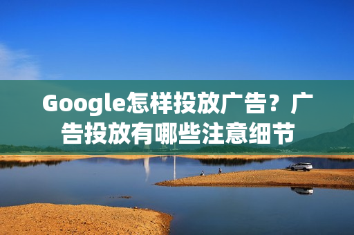 Google怎样投放广告？广告投放有哪些注意细节