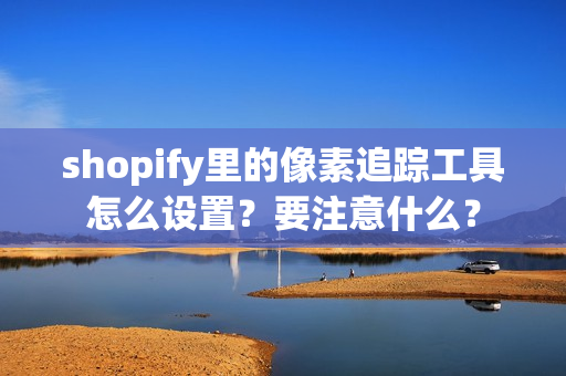 shopify里的像素追踪工具怎么设置？要注意什么？