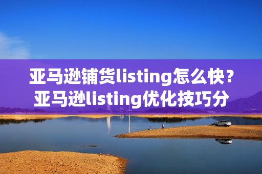 亚马逊铺货listing怎么快？亚马逊listing优化技巧分享