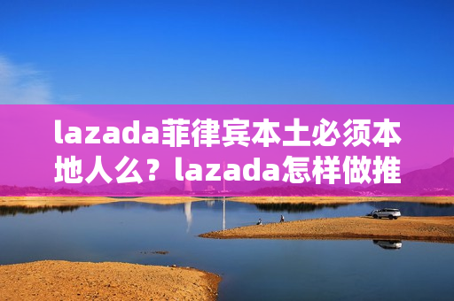 lazada菲律宾本土必须本地人么？lazada怎样做推广？