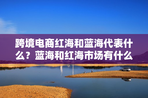 跨境电商红海和蓝海代表什么？蓝海和红海市场有什么区别？