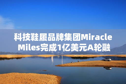 科技鞋履品牌集团Miracle Miles完成1亿美元A轮融资！