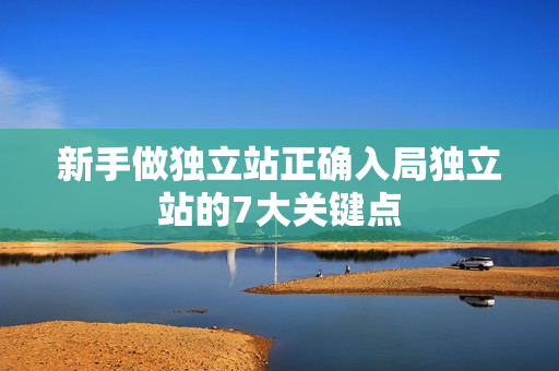 新手做独立站正确入局独立站的7大关键点