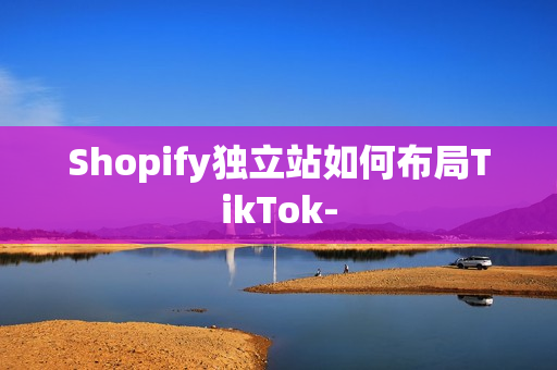 Shopify独立站如何布局TikTok-