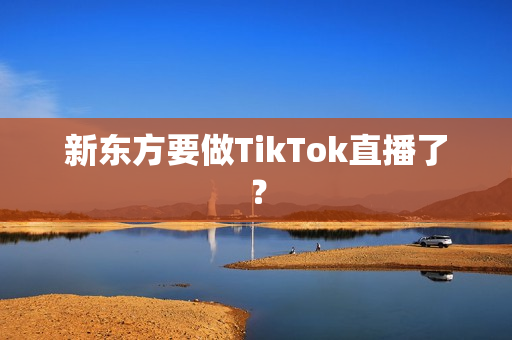 新东方要做TikTok直播了？