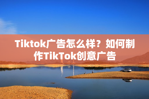 Tiktok广告怎么样？如何制作TikTok创意广告