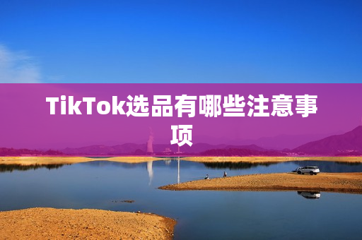 TikTok选品有哪些注意事项