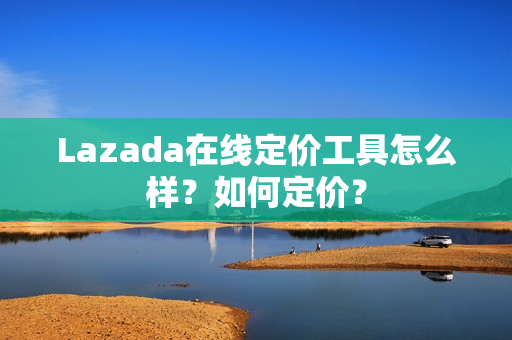 Lazada在线定价工具怎么样？如何定价？