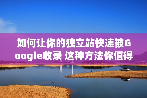 如何让你的独立站快速被Google收录 这种方法你值得拥有