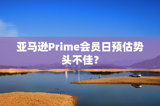 亚马逊Prime会员日预估势头不佳？