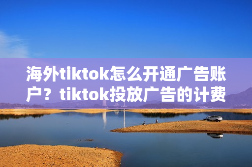 海外tiktok怎么开通广告账户？tiktok投放广告的计费方式