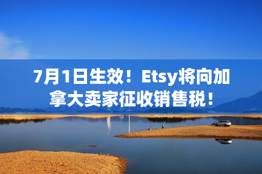 7月1日生效！Etsy将向加拿大卖家征收销售税！