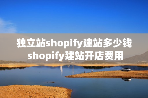 独立站shopify建站多少钱 shopify建站开店费用