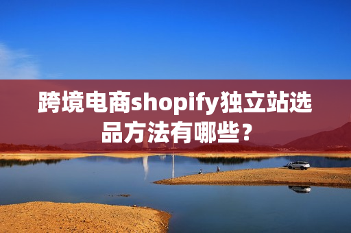 跨境电商shopify独立站选品方法有哪些？