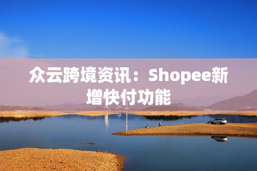 众云跨境资讯：Shopee新增快付功能