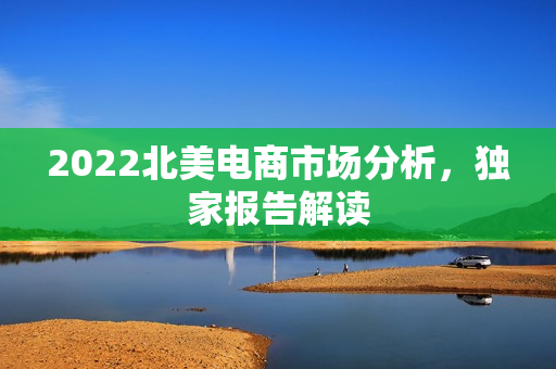 2022北美电商市场分析，独家报告解读