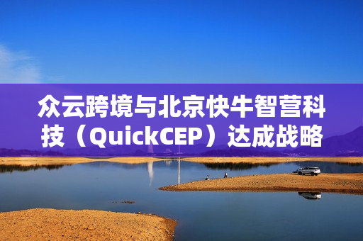 众云跨境与北京快牛智营科技（QuickCEP）达成战略合作！