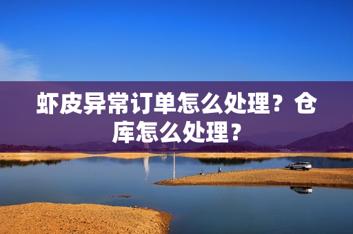 虾皮异常订单怎么处理？仓库怎么处理？