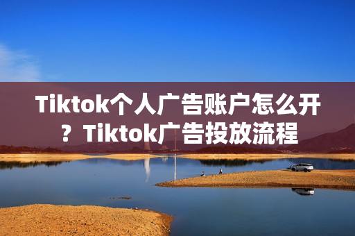 Tiktok个人广告账户怎么开？Tiktok广告投放流程