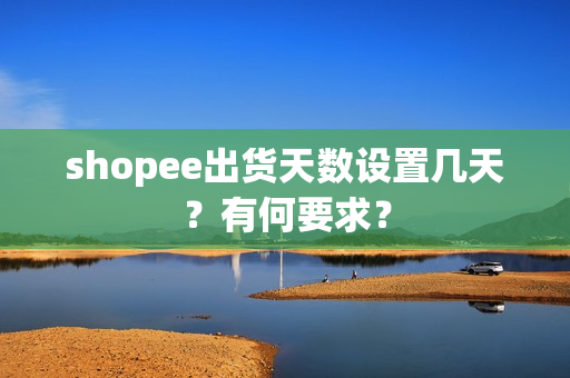 shopee出货天数设置几天？有何要求？