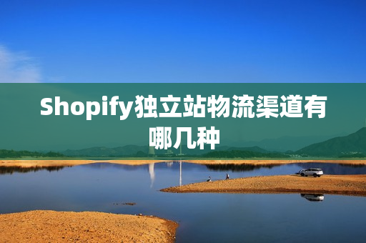 Shopify独立站物流渠道有哪几种