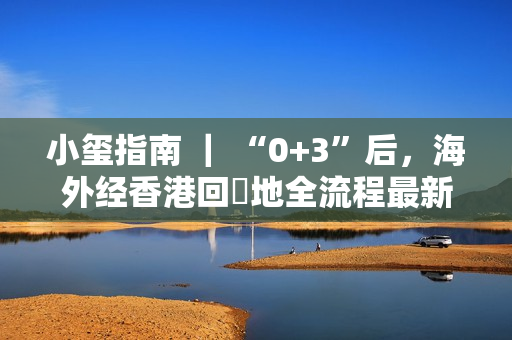 小玺指南 ｜ “0+3”后，海外经香港回內地全流程最新攻略！仅须在港待3天！