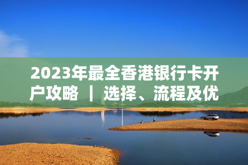 2023年最全香港银行卡开户攻略 ｜ 选择、流程及优势一网打尽