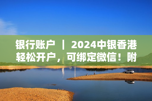 银行账户 ｜ 2024中银香港轻松开户，可绑定微信！附教程